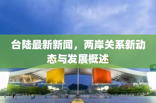 台陆最新新闻，两岸关系新动态与发展概述