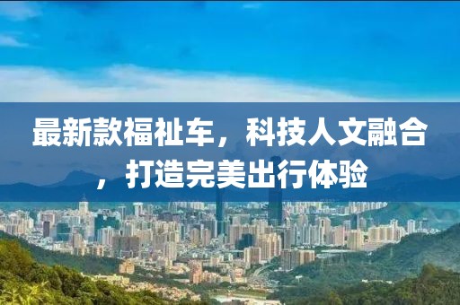 最新款福祉车，科技人文融合，打造完美出行体验