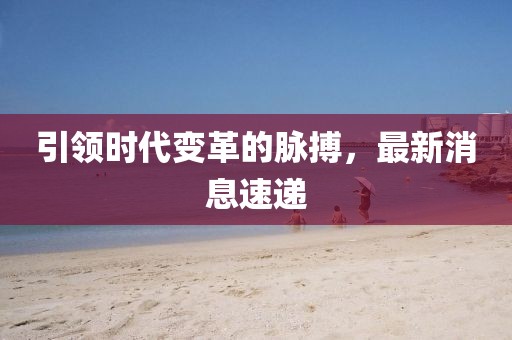 引领时代变革的脉搏，最新消息速递