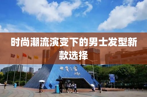 时尚潮流演变下的男士发型新款选择