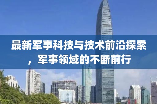 最新军事科技与技术前沿探索，军事领域的不断前行