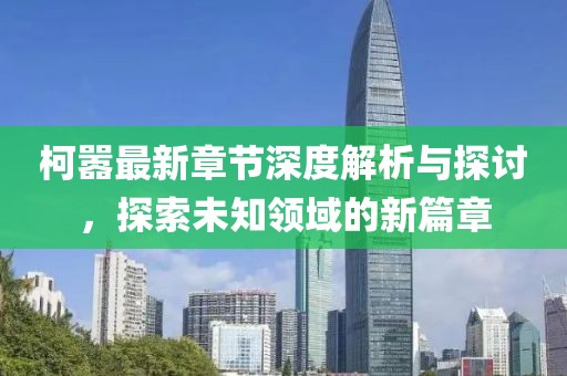 柯嚣最新章节深度解析与探讨，探索未知领域的新篇章