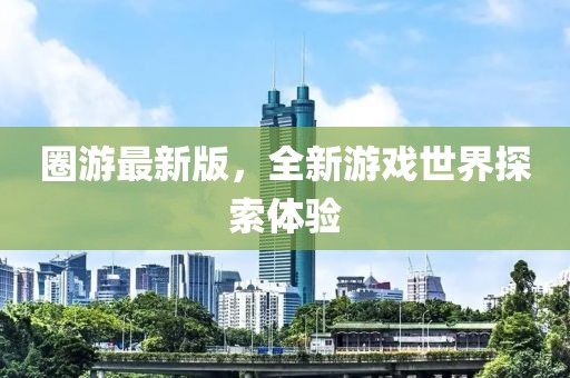圈游最新版，全新游戏世界探索体验