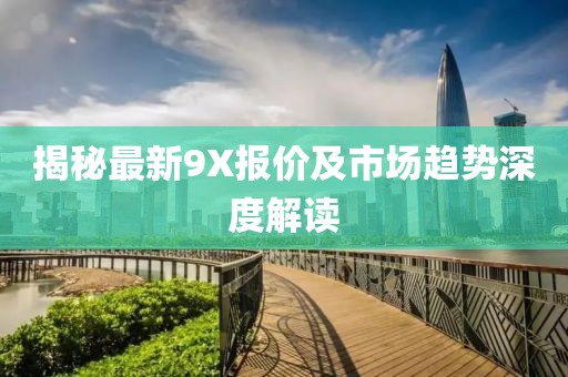 揭秘最新9X报价及市场趋势深度解读