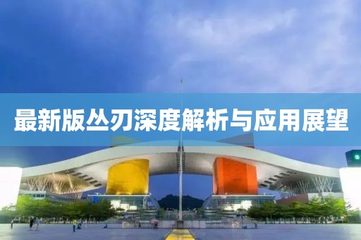 最新版丛刃深度解析与应用展望