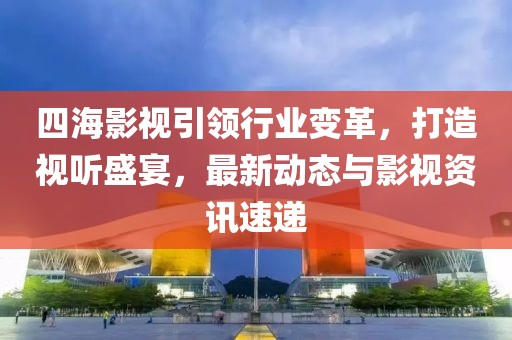 四海影视引领行业变革，打造视听盛宴，最新动态与影视资讯速递