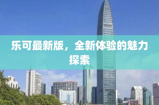 乐可最新版，全新体验的魅力探索