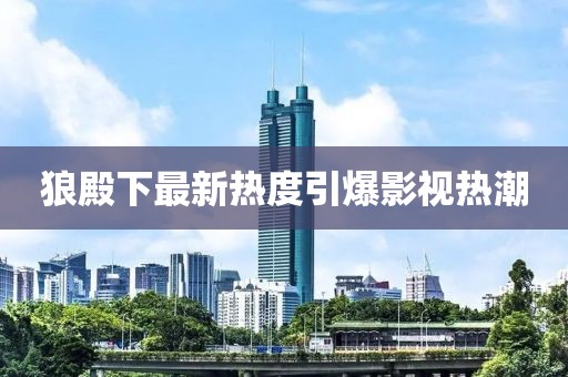 狼殿下最新热度引爆影视热潮