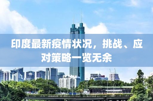 印度最新疫情状况，挑战、应对策略一览无余