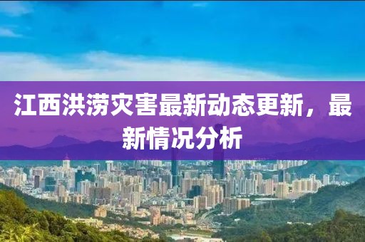 江西洪涝灾害最新动态更新，最新情况分析