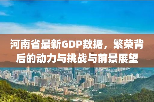 河南省最新GDP数据，繁荣背后的动力与挑战与前景展望