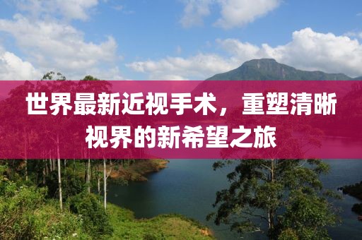 世界最新近视手术，重塑清晰视界的新希望之旅