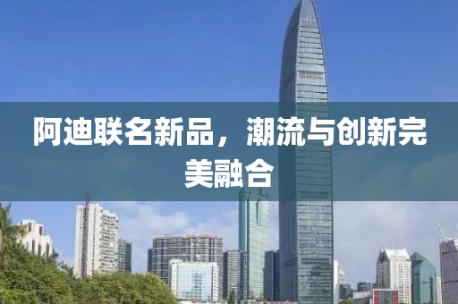 阿迪联名新品，潮流与创新完美融合