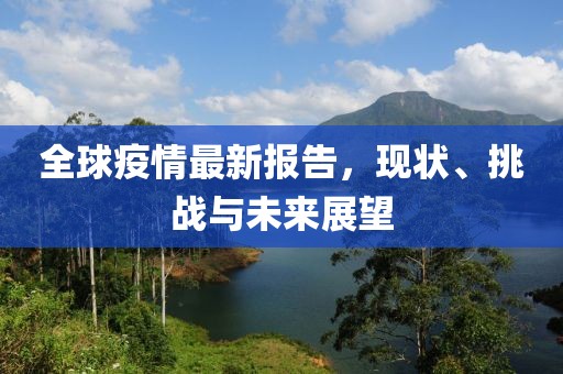 全球疫情最新报告，现状、挑战与未来展望