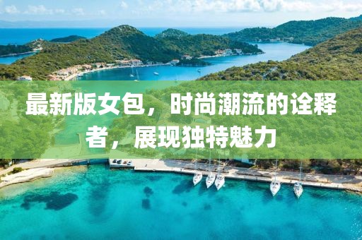 最新版女包，时尚潮流的诠释者，展现独特魅力