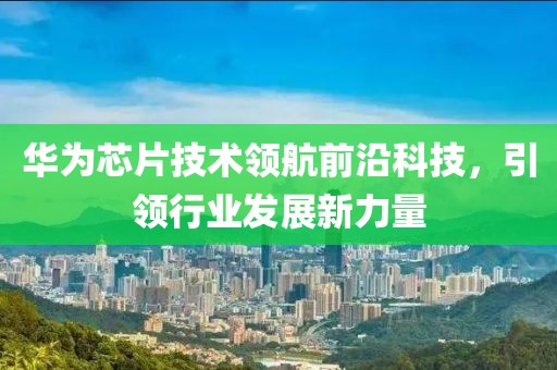 华为芯片技术领航前沿科技，引领行业发展新力量