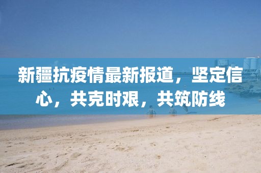 新疆抗疫情最新报道，坚定信心，共克时艰，共筑防线