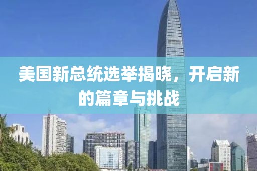 美国新总统选举揭晓，开启新的篇章与挑战