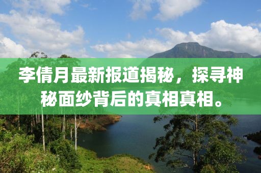 李倩月最新报道揭秘，探寻神秘面纱背后的真相真相。
