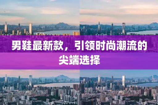 男鞋最新款，引领时尚潮流的尖端选择
