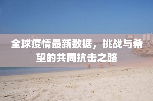 全球疫情最新数据，挑战与希望的共同抗击之路