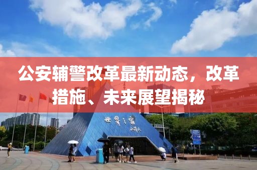 公安辅警改革最新动态，改革措施、未来展望揭秘