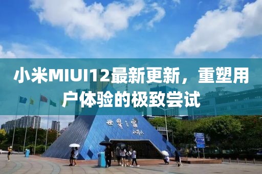 小米MIUI12最新更新，重塑用户体验的极致尝试