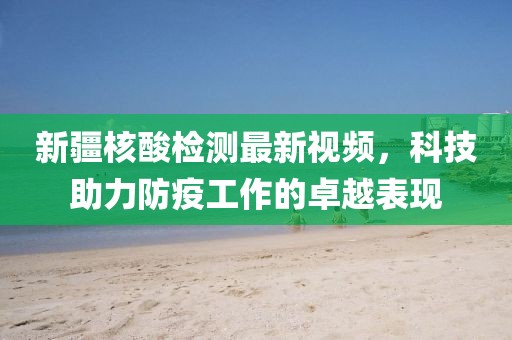 新疆核酸检测最新视频，科技助力防疫工作的卓越表现