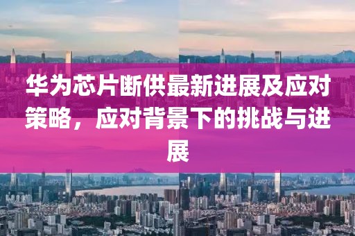 华为芯片断供最新进展及应对策略，应对背景下的挑战与进展