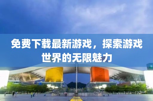 免费下载最新游戏，探索游戏世界的无限魅力