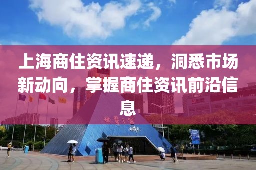 上海商住资讯速递，洞悉市场新动向，掌握商住资讯前沿信息