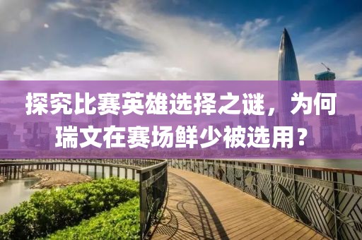 探究比赛英雄选择之谜，为何瑞文在赛场鲜少被选用？