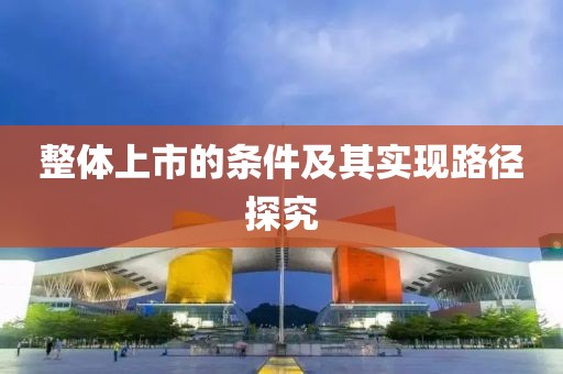 整体上市的条件及其实现路径探究