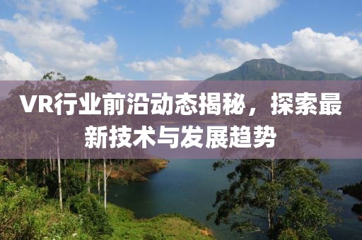 VR行业前沿动态揭秘，探索最新技术与发展趋势