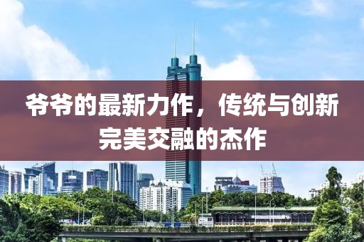 爷爷的最新力作，传统与创新完美交融的杰作