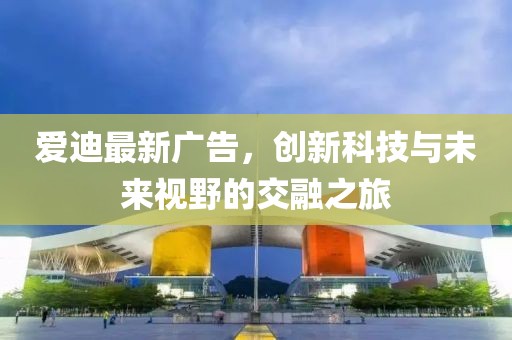 爱迪最新广告，创新科技与未来视野的交融之旅