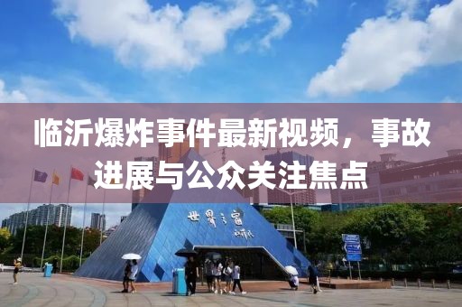 临沂爆炸事件最新视频，事故进展与公众关注焦点