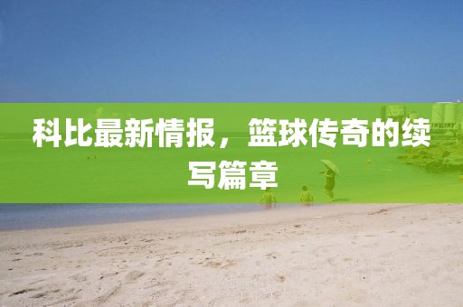 科比最新情报，篮球传奇的续写篇章