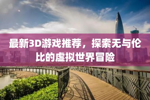 最新3D游戏推荐，探索无与伦比的虚拟世界冒险