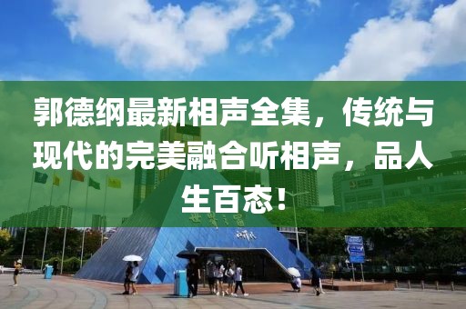 郭德纲最新相声全集，传统与现代的完美融合听相声，品人生百态！