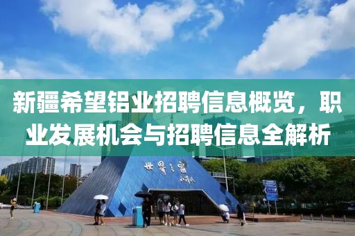 新疆希望铝业招聘信息概览，职业发展机会与招聘信息全解析
