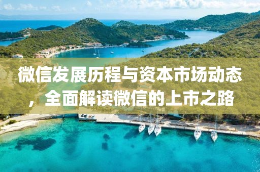 微信发展历程与资本市场动态，全面解读微信的上市之路