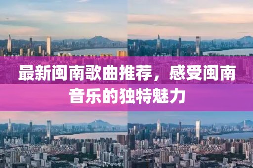 最新闽南歌曲推荐，感受闽南音乐的独特魅力