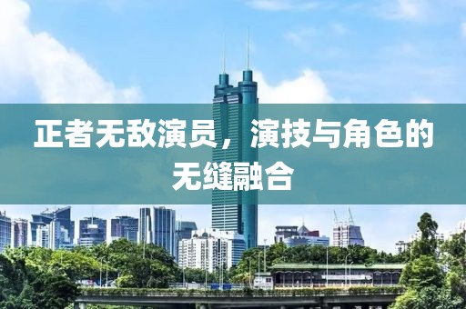 正者无敌演员，演技与角色的无缝融合
