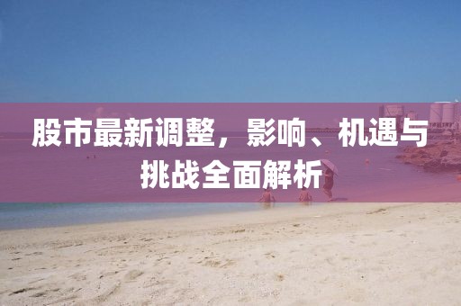 股市最新调整，影响、机遇与挑战全面解析