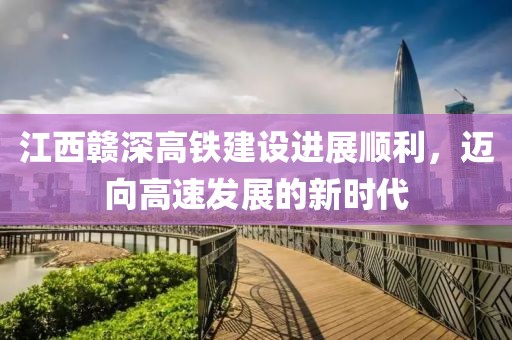 江西赣深高铁建设进展顺利，迈向高速发展的新时代