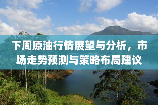下周原油行情展望与分析，市场走势预测与策略布局建议