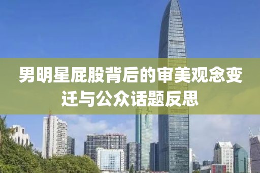 男明星屁股背后的审美观念变迁与公众话题反思