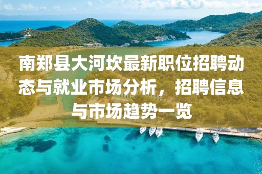 南郑县大河坎最新职位招聘动态与就业市场分析，招聘信息与市场趋势一览