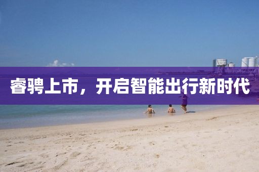 睿骋上市，开启智能出行新时代
